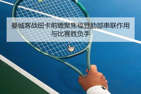 曼城客战纽卡前瞻聚焦福登肋部串联作用与比赛胜负手